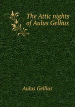 The Attic nights of Aulus Gellius