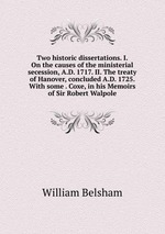 Two historic dissertations. I. On the causes of the ministerial secession, A.D. 1717. II. The treaty of Hanover, concluded A.D. 1725. With some . Coxe, in his Memoirs of Sir Robert Walpole