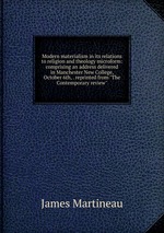 Modern materialism in its relations to religion and theology microform: comprising an address delivered in Manchester New College, October 6th, . reprinted from "The Contemporary review"