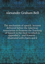 The mechanism of speech: lectures delivered before the American Association to Promote the Teaching of Speech to the Deaf, to which is appended a . and Sciences ; illustrated with charts and d