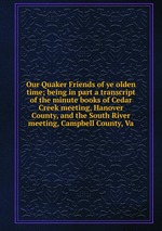 Our Quaker Friends of ye olden time; being in part a transcript of the minute books of Cedar Creek meeting, Hanover County, and the South River meeting, Campbell County, Va