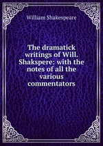 The dramatick writings of Will. Shakspere: with the notes of all the various commentators