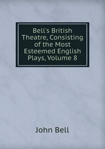 Bell`s British Theatre, Consisting of the Most Esteemed English Plays, Volume 8