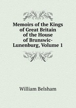 Memoirs of the Kings of Great Britain of the House of Brunswic-Lunenburg, Volume 1