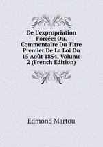 De L`expropriation Force; Ou, Commentaire Du Titre Premier De La Loi Du 15 Aot 1854, Volume 2 (French Edition)