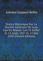 Notice Historique Sur La Socit Littraire De Lyon Lue En Sance: Les 15 Juillet Et 12 Ant, 1857 Et 12 Mai 1858 (French Edition)