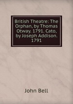 British Theatre: The Orphan, by Thomas Otway. 1791. Cato, by Joseph Addison. 1791