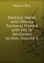 Poetical Works with Poems Formerly Printed with His Or Attributed to Him, Volume 3