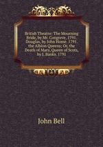 British Theatre: The Mourning Bride, by Mr. Congreve. 1791. Douglas, by John Home. 1791. the Albion Queens; Or, the Death of Mary, Queen of Scots, by J. Banks. 1791