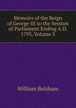 Memoirs of the Reign of George III to the Session of Parliament Ending A.D. 1793, Volume 3