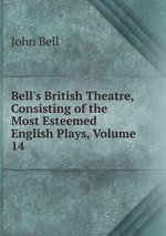 Bell`s British Theatre, Consisting of the Most Esteemed English Plays, Volume 14