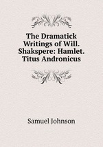 The Dramatick Writings of Will. Shakspere: Hamlet. Titus Andronicus