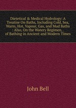 Dietetical & Medical Hydrology: A Treatise On Baths, Including Cold, Sea, Warm, Hot, Vapour, Gas, and Mud Baths : Also, On the Watery Regimen, . of Bathing in Ancient and Modern Times