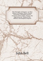 The Principles of Surgery: As They Relate to Wounds, Ulcers, Fistule, Aneurisms, Wounded Arteries, Fractures of the Limbs, Tumors, the Operations of . Duties of the Military and Hospital Surgeon