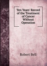 Ten Years` Record of the Treatment of Cancer Without Operation