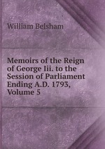 Memoirs of the Reign of George Iii. to the Session of Parliament Ending A.D. 1793, Volume 5