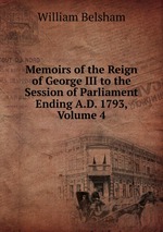 Memoirs of the Reign of George III to the Session of Parliament Ending A.D. 1793, Volume 4