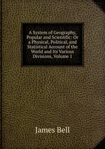 A System of Geography, Popular and Scientific: Or a Physical, Political, and Statistical Account of the World and Its Various Divisions, Volume 1