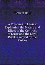 A Treatise On Leases: Explaining the Nature and Effect of the Contract of Lease and the Legal Rights Enjoyed by the Parties