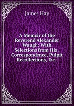 A Memoir of the Reverend Alexander Waugh: With Selections from His . Correspondence, Pulpit Recollections, &c.