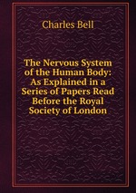 The Nervous System of the Human Body: As Explained in a Series of Papers Read Before the Royal Society of London