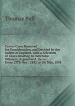Crown Cases Reserved for Consideration, and Decided by the Judges of England, with a Selection of Cases Relating to Indictable Offences, Argued and . Error: From 13Th Nov., 1852 to 1St May, 1858