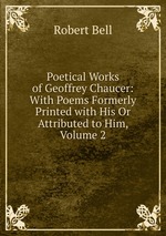 Poetical Works of Geoffrey Chaucer: With Poems Formerly Printed with His Or Attributed to Him, Volume 2