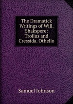 The Dramatick Writings of Will. Shakspere: Troilus and Cressida. Othello