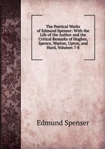 The Poetical Works of Edmund Spenser: With the Life of the Author and the Critical Remarks of Hughes, Spence, Warton, Upton, and Hurd, Volumes 7-8