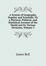 A System of Geography, Popular and Scientific: Or a Physical, Political, and Statistical Account of the World and Its Various Divisions, Volume 3