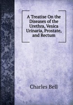 A Treatise On the Diseases of the Urethra, Vesica Urinaria, Prostate, and Rectum