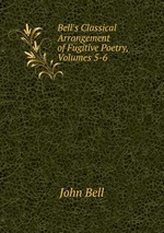 Bell`s Classical Arrangement of Fugitive Poetry, Volumes 5-6