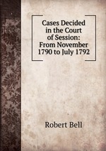Cases Decided in the Court of Session: From November 1790 to July 1792