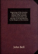 Engravings of the Arteries: Illustrating the Second Volume of the Anatomy of the Human Body, and Serving As an Introduction to the Surgery of the Arteries