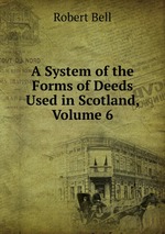 A System of the Forms of Deeds Used in Scotland, Volume 6