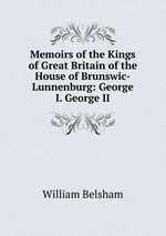 Memoirs of the Kings of Great Britain of the House of Brunswic-Lunnenburg: George I. George II