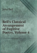 Bell`s Classical Arrangement of Fugitive Poetry, Volume 4