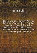 The Principles of Surgery: As They Relate to Wounds, Ulcers, Fistul, Aneurisms, Wounded Arteries, Fractures of the Limbs, Tumors, the Operations of . the Military and Hospital Surgeon, Volume 3