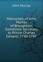 Memorials of John Murray of Broughton: Sometime Secretary to Prince Charles Edward, 1740-1747