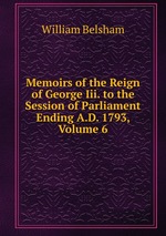 Memoirs of the Reign of George Iii. to the Session of Parliament Ending A.D. 1793, Volume 6