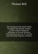 The Standard of the Spirit Lifted Up Against the Enemy Coming in Like a Flood: Being the Substance of Several Sermons Preached from Isa. Lix 19 : On the Late Alarming Progress of Popery