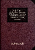 Poetical Works of Geoffrey Chaucer: With Poems Formerly Printed with His Or Attributed to Him, Volume 1