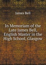 In Memoriam of the Late James Bell, English Master in the High School, Glasgow