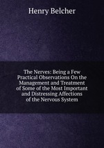 The Nerves: Being a Few Practical Observations On the Management and Treatment of Some of the Most Important and Distressing Affections of the Nervous System