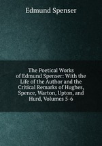 The Poetical Works of Edmund Spenser: With the Life of the Author and the Critical Remarks of Hughes, Spence, Warton, Upton, and Hurd, Volumes 5-6