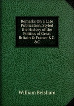 Remarks On a Late Publication, Styled the History of the Politics of Great Britain & France &C. &C