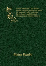 Lettere inedite del Card. Pietro Bembo, e di altri scrittori del secolo 16, tratte da` codici Vaticani e Barberiniani e pubblicate da Giuseppe Spezi (Italian Edition)
