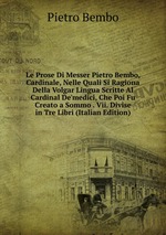 Le Prose Di Messer Pietro Bembo, Cardinale, Nelle Quali Si Ragiona Della Volgar Lingua Scritte Al Cardinal De`medici, Che Poi Fu Creato a Sommo . Vii. Divise in Tre Libri (Italian Edition)