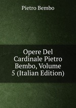 Opere Del Cardinale Pietro Bembo, Volume 5 (Italian Edition)