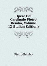 Opere Del Cardinale Pietro Bembo, Volume 12 (Italian Edition)